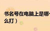 书名号在电脑上是哪个键（书名号在电脑上怎么打）
