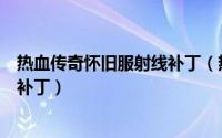 热血传奇怀旧服射线补丁（热血传奇如何安装极品绿光射线补丁）