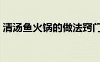 清汤鱼火锅的做法窍门（清汤鱼火锅的做法）