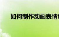 如何制作动画表情包（如何制作动画）
