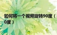 如何将一个视频旋转90度（视频怎么旋转 怎样将视频旋转90度）