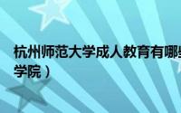 杭州师范大学成人教育有哪些专业（杭州师范大学成人教育学院）