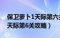 保卫萝卜1天际第六关（保卫萝卜1冒险模式天际第6关攻略）