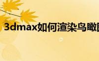 3dmax如何渲染鸟瞰图（3dmax如何渲染）