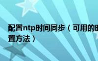 配置ntp时间同步（可用的时间同步NTP服务器ip地址和设置方法）