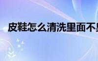 皮鞋怎么清洗里面不臭脚（皮鞋怎么清洗）