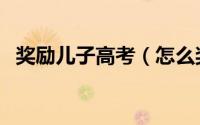 奖励儿子高考（怎么奖励孩子高考好的好）