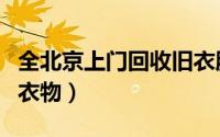 全北京上门回收旧衣服（北京怎么上门回收旧衣物）