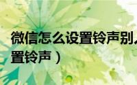 微信怎么设置铃声别人可以听到（微信怎么设置铃声）
