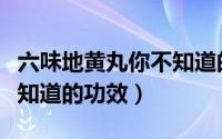 六味地黄丸你不知道的功效（六味地黄丸你不知道的功效）