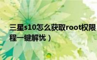 三星s10怎么获取root权限（三星 E110S root权限获取教程一键解忧）