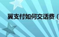 翼支付如何交话费（翼支付如何充话费）