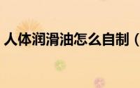 人体润滑油怎么自制（自制人体润滑油方法）