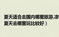 夏天适合去国内哪里旅游,凉快些（夏天去哪里旅游凉快国内夏天去哪里玩比较好）