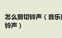 怎么剪切铃声（音乐剪切器如何剪切音乐制作铃声）