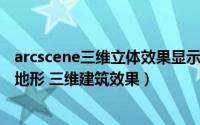 arcscene三维立体效果显示（如何使用ArcScene制作三维地形 三维建筑效果）