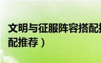 文明与征服阵容搭配推荐（文明与征服阵容搭配推荐）