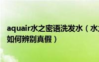 aquair水之密语洗发水（水之密语怎么选AQUAIR水之密语如何辨别真假）
