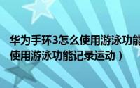 华为手环3怎么使用游泳功能记录运动数据（华为手环3怎么使用游泳功能记录运动）
