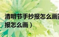 清明节手抄报怎么画简单又漂亮（清明节手抄报怎么画）