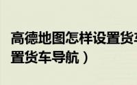 高德地图怎样设置货车限行（高德地图怎样设置货车导航）