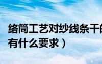 络筒工艺对纱线条干的影响（络筒与并纱工序有什么要求）
