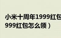 小米十周年1999红包怎么使用（小米十周年1999红包怎么领）