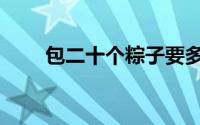 包二十个粽子要多少糯米（包二奶）