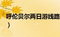 呼伦贝尔两日游线路（6日呼伦贝尔旅游路线）