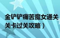 金铲铲痛苦魔女通关（金铲铲之战痛苦魔女全关卡过关攻略）