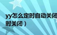 yy怎么定时自动关闭（YY如何设置15分钟定时关闭）