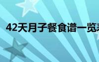42天月子餐食谱一览表（42天月子餐食谱）