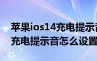 苹果ios14充电提示音怎么下载（苹果ios14充电提示音怎么设置）