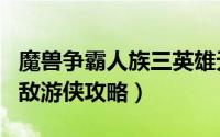 魔兽争霸人族三英雄无敌（魔兽争霸3:人族无敌游侠攻略）