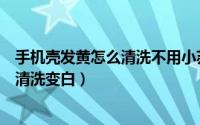 手机壳发黄怎么清洗不用小苏打不用白醋（手机壳发黄怎么清洗变白）