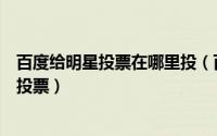 百度给明星投票在哪里投（百度娱乐人物怎么为喜欢的明星投票）