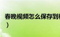 春晚视频怎么保存到相册（春晚视频怎么下载）