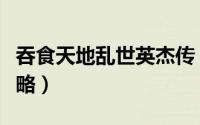 吞食天地乱世英杰传（吞食天地乱世英杰传攻略）