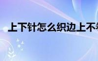 上下针怎么织边上不卷边（上下针怎么织）