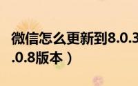 微信怎么更新到8.0.3版本（微信怎么更新至8.0.8版本）