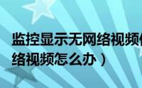 监控显示无网络视频供电正常（监控显示无网络视频怎么办）