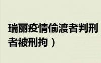 瑞丽疫情偷渡者判刑（组织偷渡引发瑞丽疫情者被刑拘）