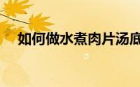 如何做水煮肉片汤底（如何做水煮肉片）