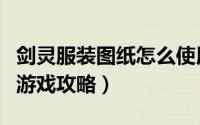 剑灵服装图纸怎么使用（剑灵服装图纸怎么用游戏攻略）