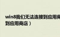 win8我们无法连接到应用商店（win8系统为什么无法连接到应用商店）