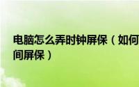 电脑怎么弄时钟屏保（如何将电脑屏保设置为时钟屏保/时间屏保）