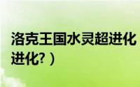 洛克王国水灵超进化（洛克王国水系在哪里超进化?）