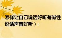 怎样让自己说话好听有磁性（如何训练磁性声音怎样使自己说话声音好听）
