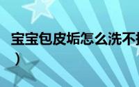 宝宝包皮垢怎么洗不掉（宝宝包皮垢怎么清洗）