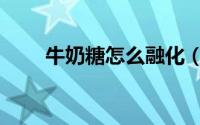 牛奶糖怎么融化（牛奶糖怎么做的）